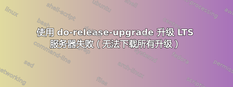 使用 do-release-upgrade 升级 LTS 服务器失败（无法下载所有升级）