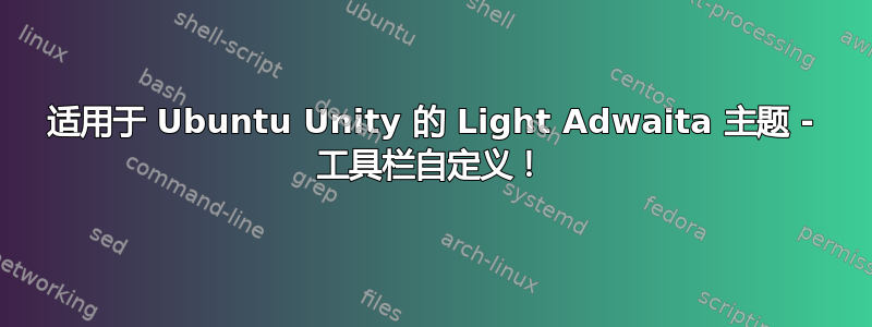 适用于 Ubuntu Unity 的 Light Adwaita 主题 - 工具栏自定义！