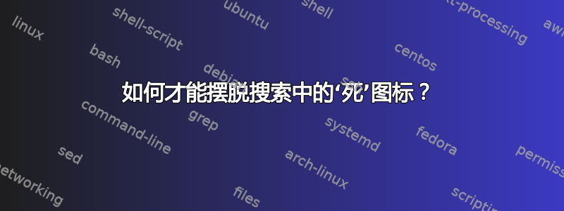 如何才能摆脱搜索中的‘死’图标？