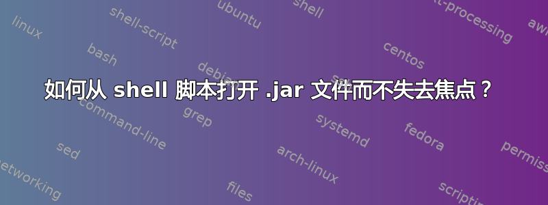 如何从 shell 脚本打开 .jar 文件而不失去焦点？