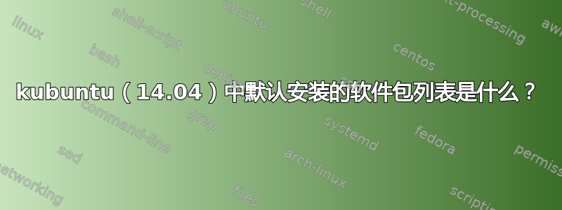 kubuntu（14.04）中默认安装的软件包列表是什么？