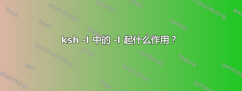 ksh -l 中的 -l 起什么作用？