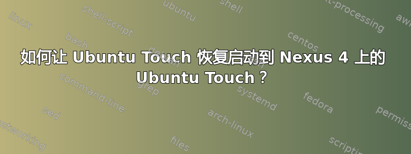 如何让 Ubuntu Touch 恢复启动到 Nexus 4 上的 Ubuntu Touch？