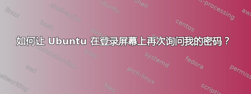 如何让 Ubuntu 在登录屏幕上再次询问我的密码？