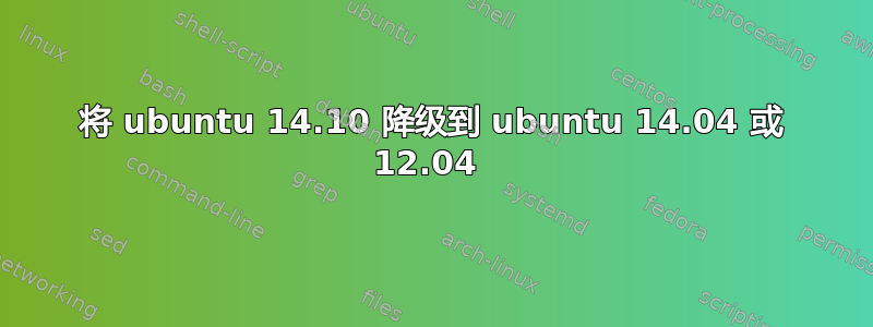 将 ubuntu 14.10 降级到 ubuntu 14.04 或 12.04 