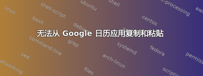 无法从 Google 日历应用复制和粘贴