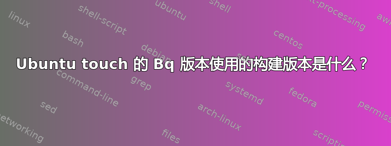 Ubuntu touch 的 Bq 版本使用的构建版本是什么？