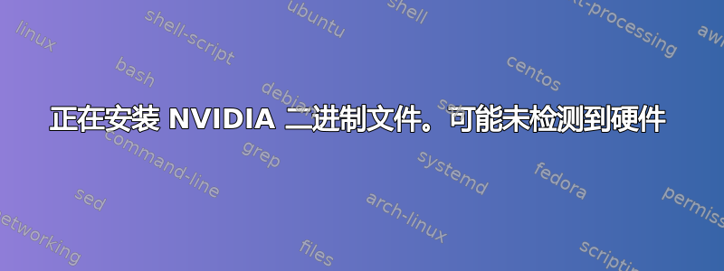 正在安装 NVIDIA 二进制文件。可能未检测到硬件