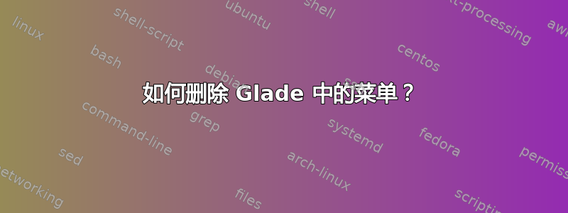 如何删除 Glade 中的菜单？