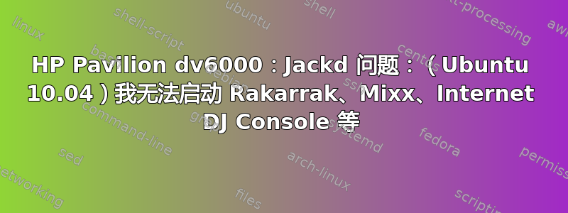 HP Pavilion dv6000：Jackd 问题：（Ubuntu 10.04）我无法启动 Rakarrak、Mixx、Internet DJ Console 等