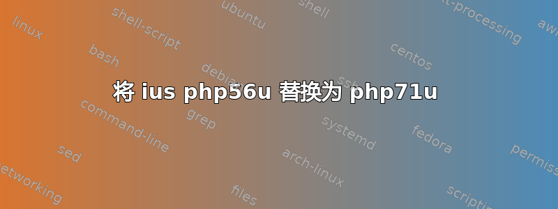 将 ius php56u 替换为 php71u