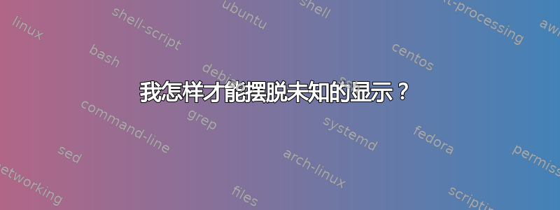 我怎样才能摆脱未知的显示？