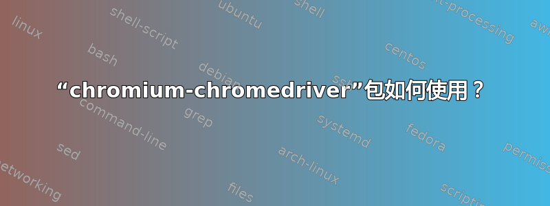 “chromium-chromedriver”包如何使用？