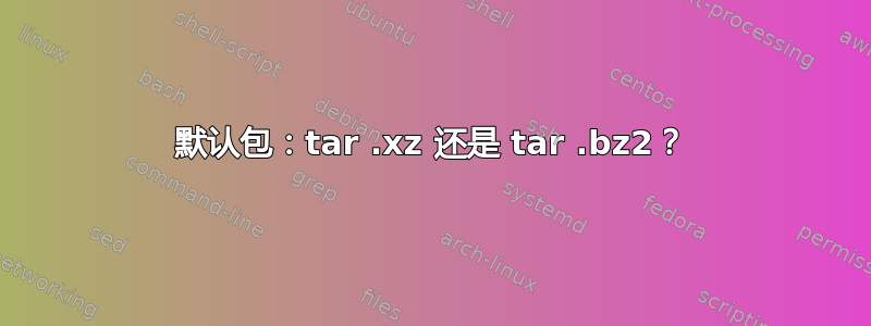 默认包：tar .xz 还是 tar .bz2？