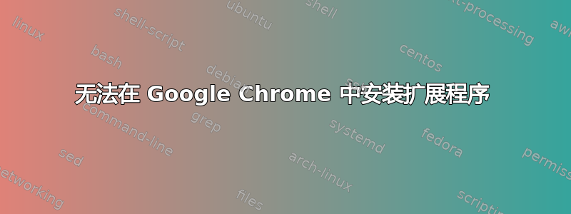 无法在 Google Chrome 中安装扩展程序