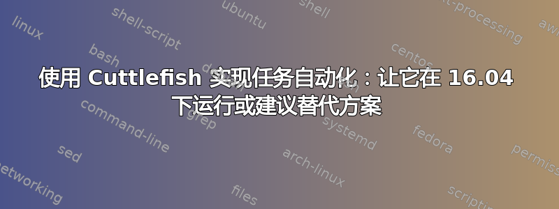 使用 Cuttlefish 实现任务自动化：让它在 16.04 下运行或建议替代方案