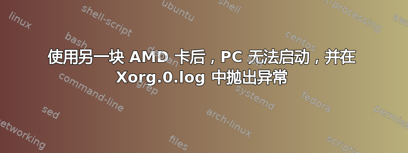 使用另一块 AMD 卡后，PC 无法启动，并在 Xorg.0.log 中抛出异常