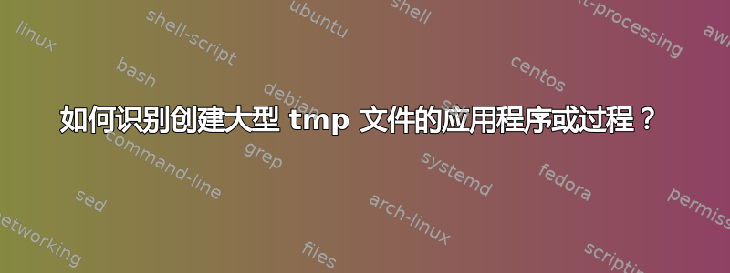 如何识别创建大型 tmp 文件的应用程序或过程？