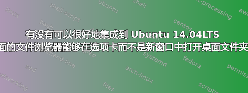 有没有可以很好地集成到 Ubuntu 14.04LTS 桌面的文件浏览器能够在选项卡而不是新窗口中打开桌面文件夹？