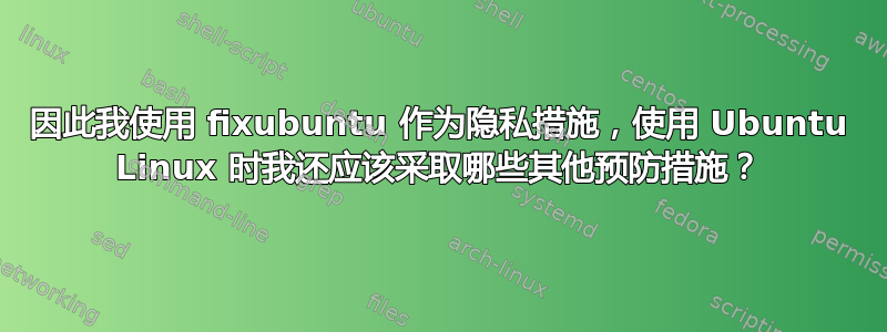 因此我使用 fixubuntu 作为隐私措施，使用 Ubuntu Linux 时我还应该采取哪些其他预防措施？