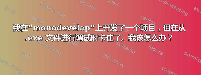 我在“monodevelop”上开发了一个项目，但在从 .exe 文件进行调试时卡住了。我该怎么办？