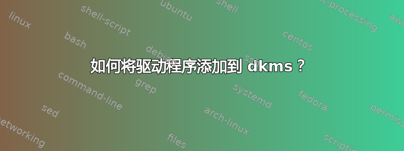 如何将驱动程序添加到 dkms？