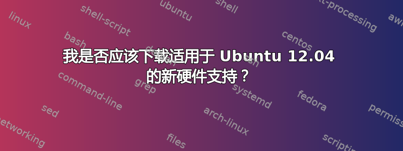 我是否应该下载适用于 Ubuntu 12.04 的新硬件支持？