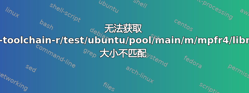 无法获取 http://ppa.launchpad.net/ubuntu-toolchain-r/test/ubuntu/pool/main/m/mpfr4/libmpfr4_3.1.3-1~14.04_amd64.deb 大小不匹配