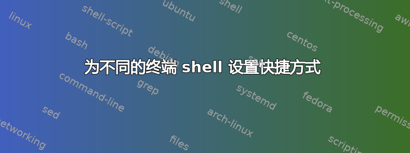 为不同的终端 shell 设置快捷方式