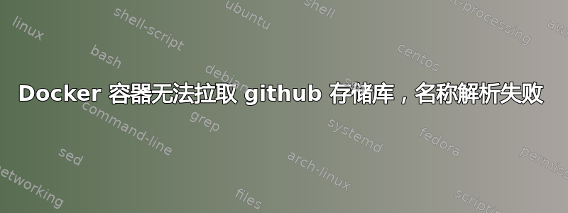 Docker 容器无法拉取 github 存储库，名称解析失败