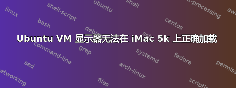 Ubuntu VM 显示器无法在 iMac 5k 上正确加载