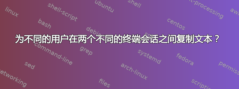 为不同的用户在两个不同的终端会话之间复制文本？