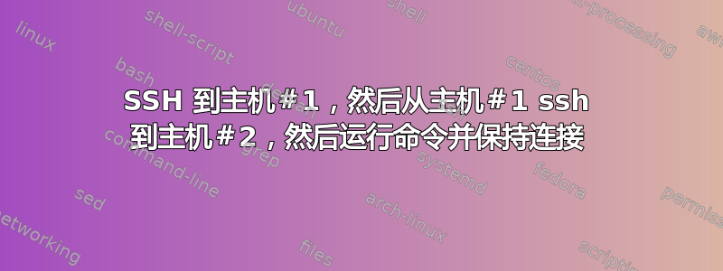 SSH 到主机＃1，然后从主机＃1 ssh 到主机＃2，然后运行命令并保持连接