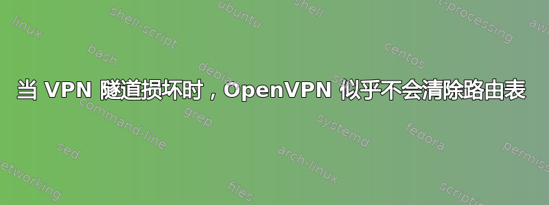 当 VPN 隧道损坏时，OpenVPN 似乎不会清除路由表