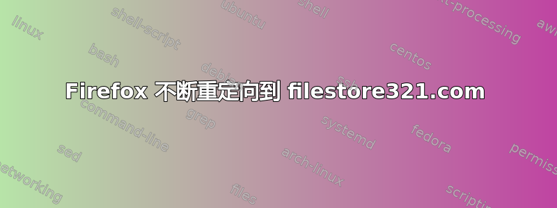 Firefox 不断重定向到 filestore321.com