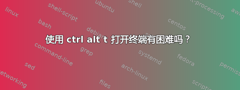 使用 ctrl alt t 打开终端有困难吗？