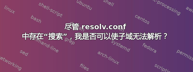 尽管 resolv.conf 中存在“搜索”，我是否可以使子域无法解析？