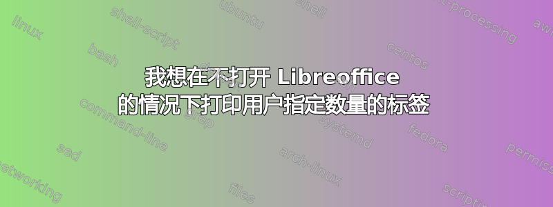 我想在不打开 Libreoffice 的情况下打印用户指定数量的标签