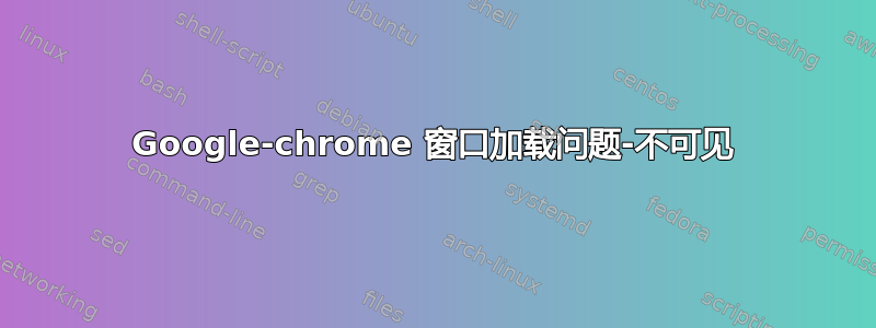 Google-chrome 窗口加载问题-不可见