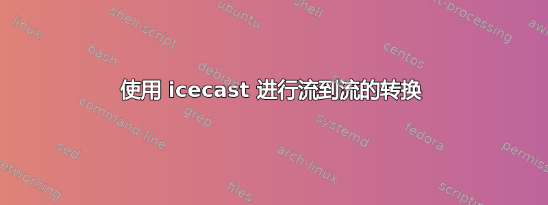 使用 icecast 进行流到流的转换