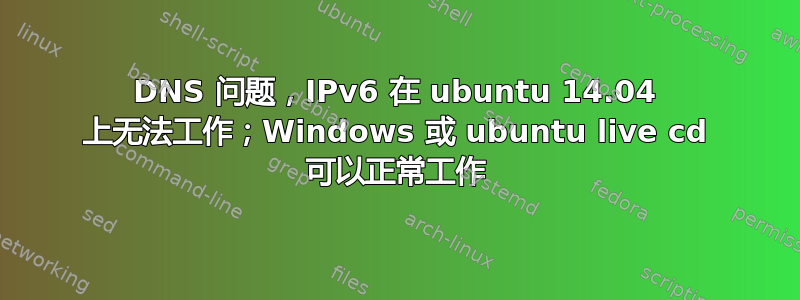 DNS 问题，IPv6 在 ubuntu 14.04 上无法工作；Windows 或 ubuntu live cd 可以正常工作