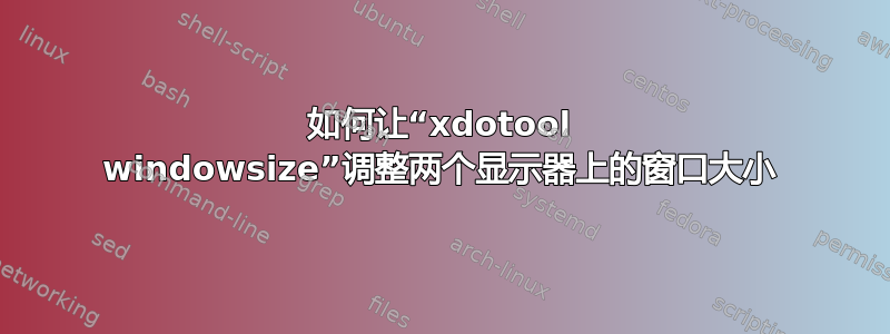 如何让“xdotool windowsize”调整两个显示器上的窗口大小