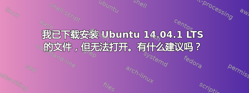 我已下载安装 Ubuntu 14.04.1 LTS 的文件，但无法打开。有什么建议吗？