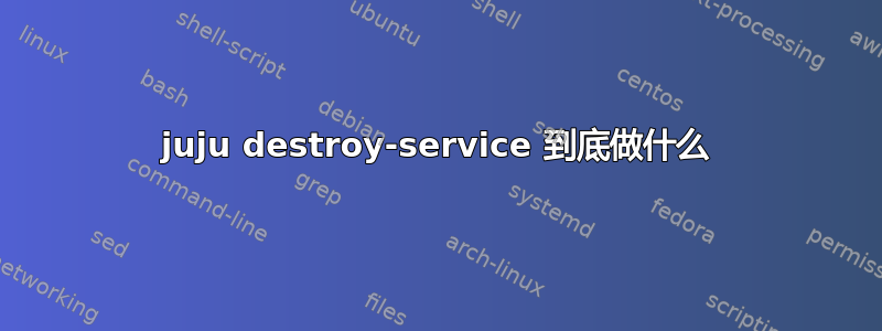 juju destroy-service 到底做什么