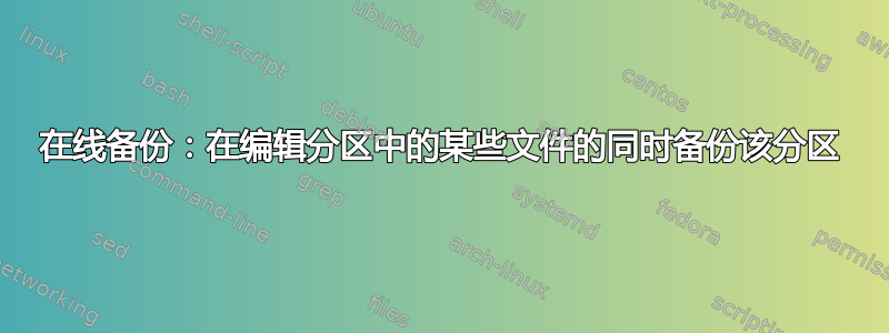 在线备份：在编辑分区中的某些文件的同时备份该分区