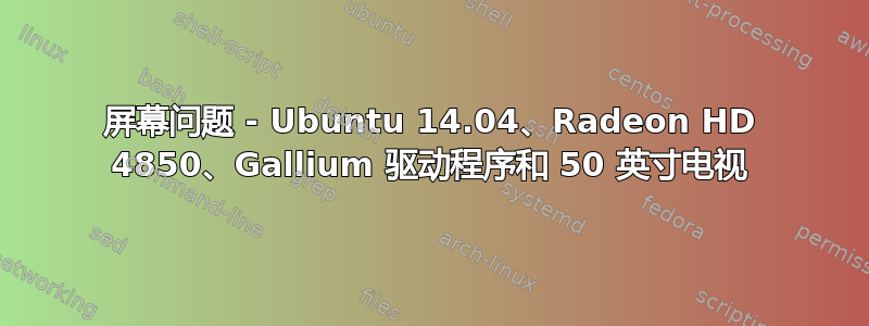 屏幕问题 - Ubuntu 14.04、Radeon HD 4850、Gallium 驱动程序和 50 英寸电视