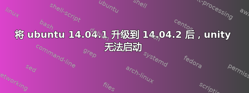 将 ubuntu 14.04.1 升级到 14.04.2 后，unity 无法启动