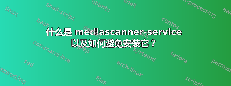 什么是 mediascanner-service 以及如何避免安装它？