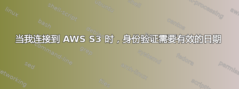 当我连接到 AWS S3 时，身份验证需要有效的日期