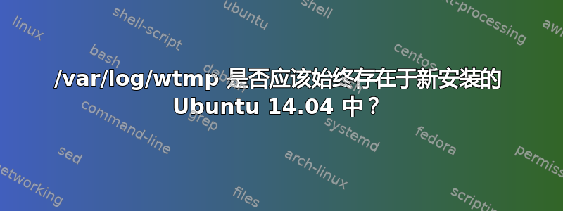 /var/log/wtmp 是否应该始终存在于新安装的 Ubuntu 14.04 中？